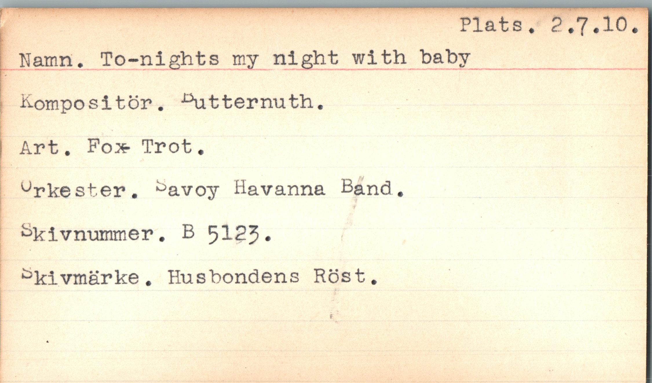  ﻿Plats * 2.7.10.
Namn. To-nights my night with baby _________
Compositor. ^titternuth.
Art. Fox- Trot.
urkester. ^avoy Havanna Band.
Bkivmammer. B 5123.
^kivmarke. Husbondens Rost.